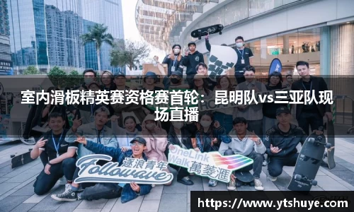 室内滑板精英赛资格赛首轮：昆明队vs三亚队现场直播