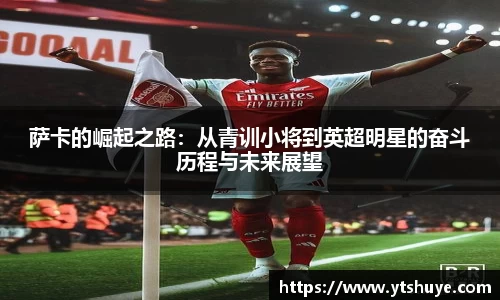 萨卡的崛起之路：从青训小将到英超明星的奋斗历程与未来展望