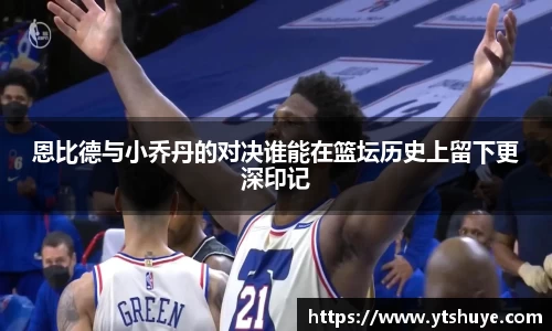 恩比德与小乔丹的对决谁能在篮坛历史上留下更深印记