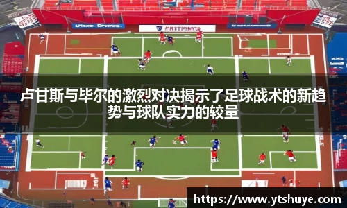 卢甘斯与毕尔的激烈对决揭示了足球战术的新趋势与球队实力的较量