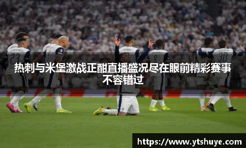 热刺与米堡激战正酣直播盛况尽在眼前精彩赛事不容错过