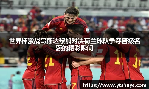 世界杯激战哥斯达黎加对决荷兰球队争夺晋级名额的精彩瞬间