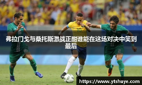 弗拉门戈与桑托斯激战正酣谁能在这场对决中笑到最后