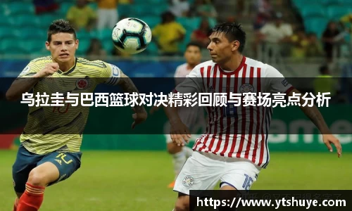 乌拉圭与巴西篮球对决精彩回顾与赛场亮点分析